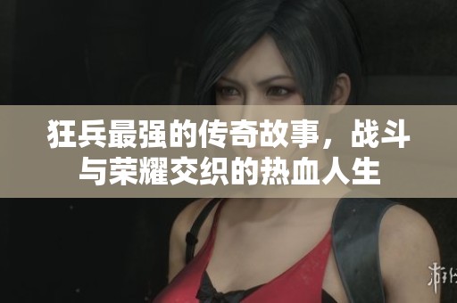 狂兵最强的传奇故事，战斗与荣耀交织的热血人生