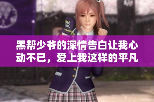 黑帮少爷的深情告白让我心动不已，爱上我这样的平凡女孩