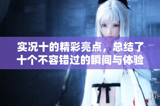 实况十的精彩亮点，总结了十个不容错过的瞬间与体验