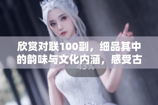 欣赏对联100副，细品其中的韵味与文化内涵，感受古诗词的魅力与意境