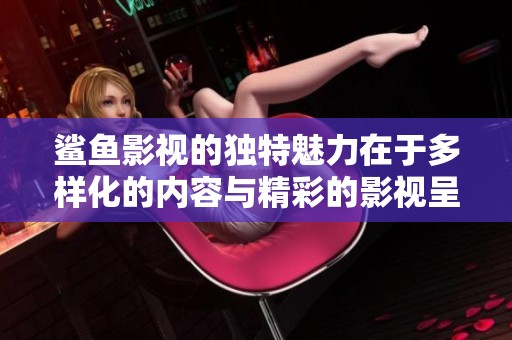 鲨鱼影视的独特魅力在于多样化的内容与精彩的影视呈现