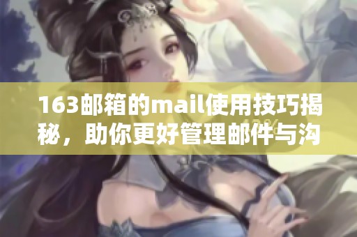 163邮箱的mail使用技巧揭秘，助你更好管理邮件与沟通效率提升