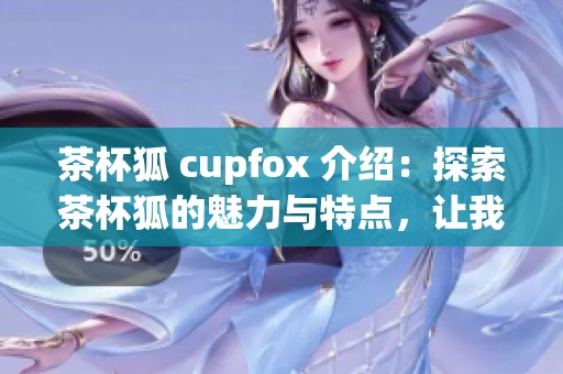茶杯狐 cupfox 介绍：探索茶杯狐的魅力与特点，让我们一起认识这只可爱的宠物！