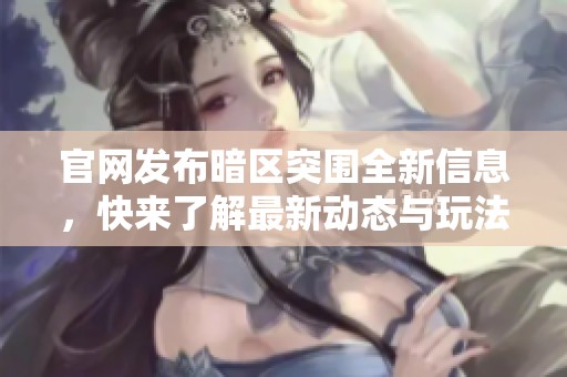 官网发布暗区突围全新信息，快来了解最新动态与玩法详情