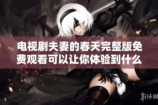 电视剧夫妻的春天完整版免费观看可以让你体验到什么样的感动与温暖