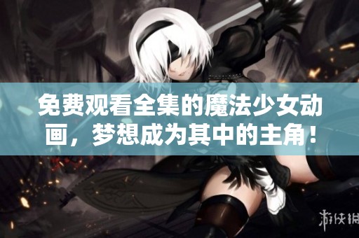 免费观看全集的魔法少女动画，梦想成为其中的主角！
