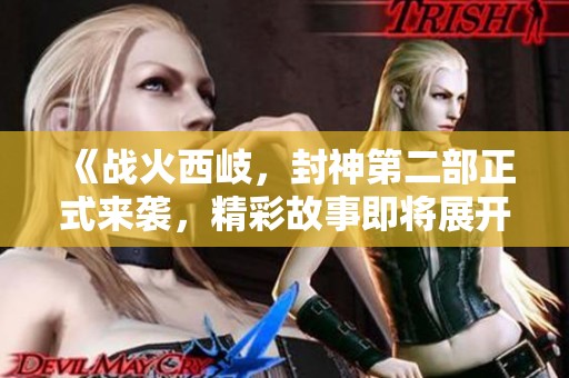 《战火西岐，封神第二部正式来袭，精彩故事即将展开》