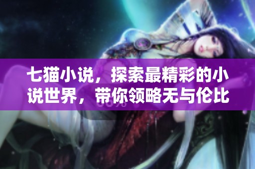 七猫小说，探索最精彩的小说世界，带你领略无与伦比的阅读体验