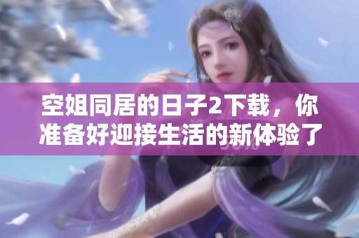 空姐同居的日子2下载，你准备好迎接生活的新体验了吗？