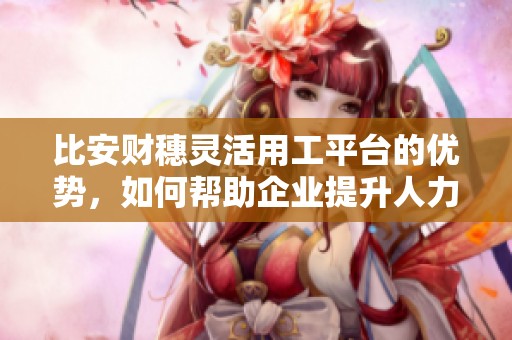 比安财穗灵活用工平台的优势，如何帮助企业提升人力资源管理效率