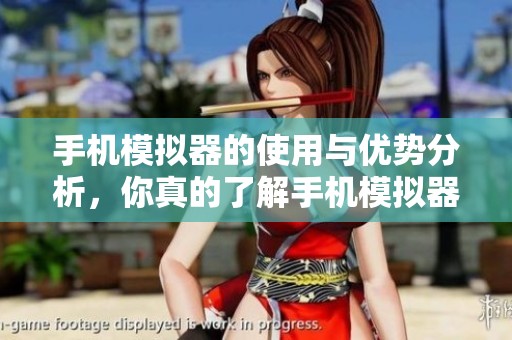 手机模拟器的使用与优势分析，你真的了解手机模拟器吗