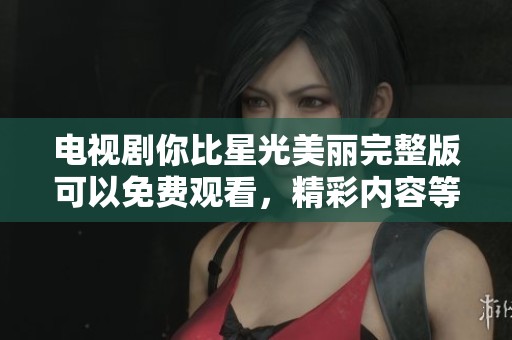 电视剧你比星光美丽完整版可以免费观看，精彩内容等你来体验