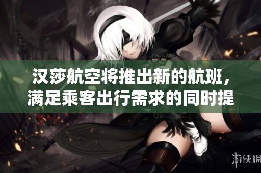 汉莎航空将推出新的航班，满足乘客出行需求的同时提升服务质量