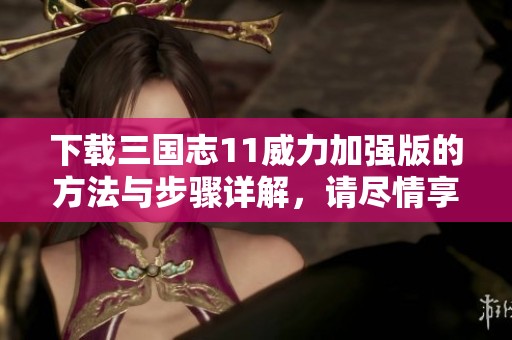 下载三国志11威力加强版的方法与步骤详解，请尽情享受游戏乐趣