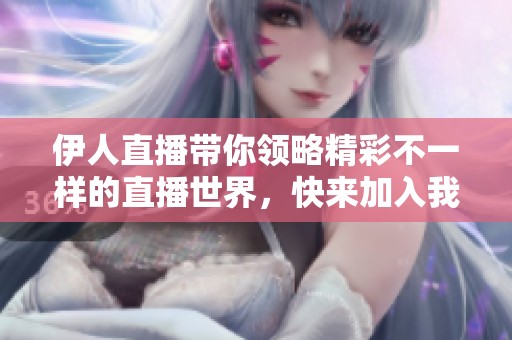 伊人直播带你领略精彩不一样的直播世界，快来加入我们的互动吧！