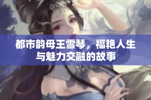 都市韵母王雪琴，福艳人生与魅力交融的故事