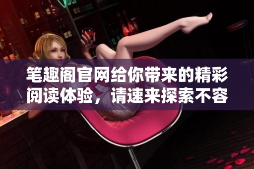 笔趣阁官网给你带来的精彩阅读体验，请速来探索不容错过的小说世界