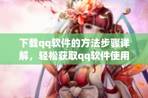 下载qq软件的方法步骤详解，轻松获取qq软件使用体验