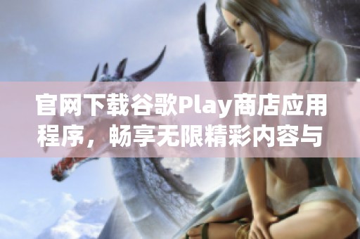 官网下载谷歌Play商店应用程序，畅享无限精彩内容与服务