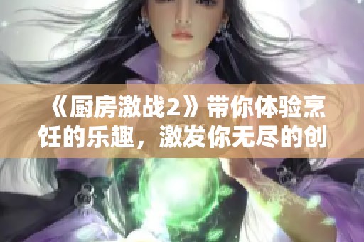 《厨房激战2》带你体验烹饪的乐趣，激发你无尽的创意与激情！