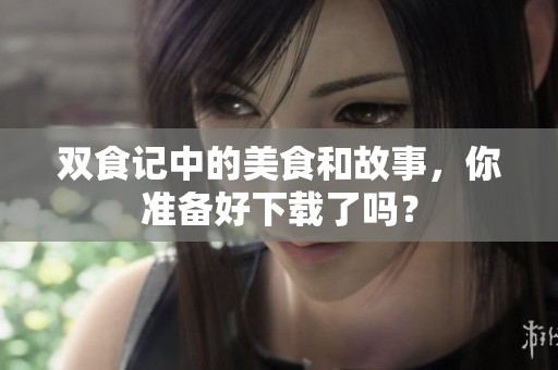 双食记中的美食和故事，你准备好下载了吗？