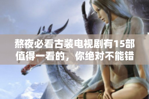 熬夜必看古装电视剧有15部值得一看的，你绝对不能错过这些精彩剧集