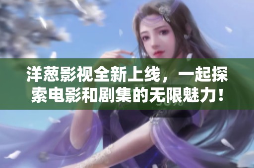 洋葱影视全新上线，一起探索电影和剧集的无限魅力！