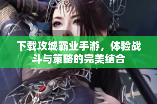 下载攻城霸业手游，体验战斗与策略的完美结合