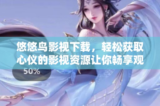 悠悠鸟影视下载，轻松获取心仪的影视资源让你畅享观影乐趣