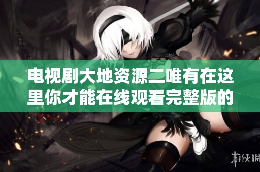 电视剧大地资源二唯有在这里你才能在线观看完整版的精彩内容