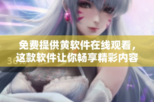 免费提供黄软件在线观看，这款软件让你畅享精彩内容