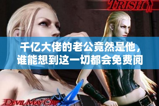 千亿大佬的老公竟然是他，谁能想到这一切都会免费阅读呢