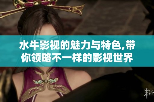 水牛影视的魅力与特色,带你领略不一样的影视世界