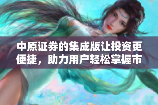 中原证券的集成版让投资更便捷，助力用户轻松掌握市场动态