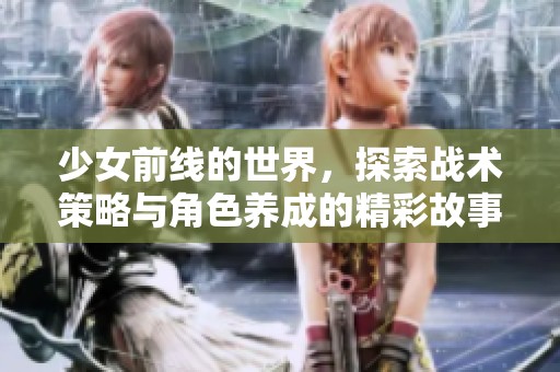 少女前线的世界，探索战术策略与角色养成的精彩故事