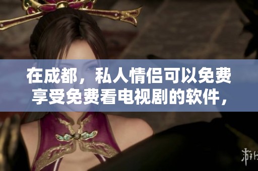 在成都，私人情侣可以免费享受免费看电视剧的软件，赶快来体验吧！