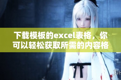 下载模板的excel表格，你可以轻松获取所需的内容格式