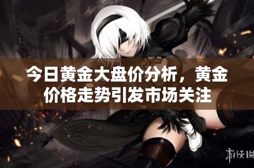 今日黄金大盘价分析，黄金价格走势引发市场关注