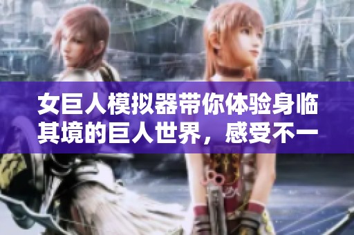 女巨人模拟器带你体验身临其境的巨人世界，感受不一样的游戏乐趣