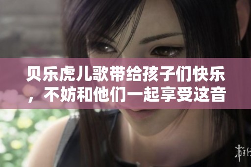贝乐虎儿歌带给孩子们快乐，不妨和他们一起享受这音乐世界吧