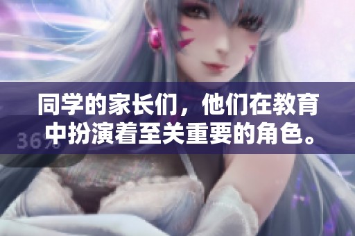 同学的家长们，他们在教育中扮演着至关重要的角色。