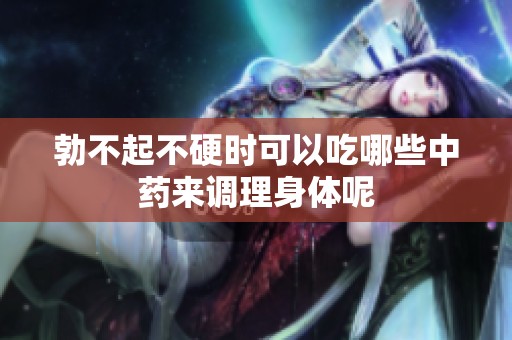 勃不起不硬时可以吃哪些中药来调理身体呢
