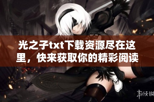 光之子txt下载资源尽在这里，快来获取你的精彩阅读体验吧