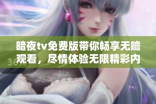 暗夜tv免费版带你畅享无赡观看，尽情体验无限精彩内容