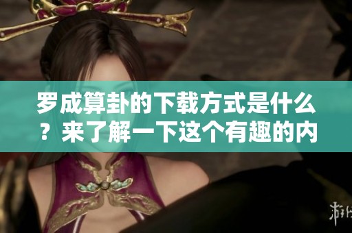 罗成算卦的下载方式是什么？来了解一下这个有趣的内容吧