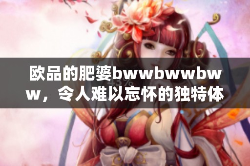 欧品的肥婆bwwbwwbww，令人难以忘怀的独特体验和风格