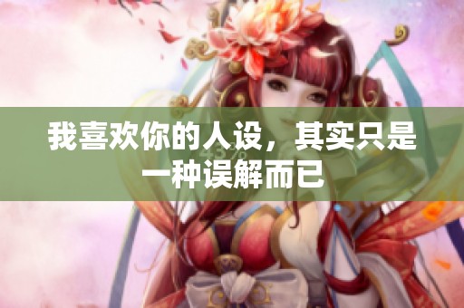 我喜欢你的人设，其实只是一种误解而已