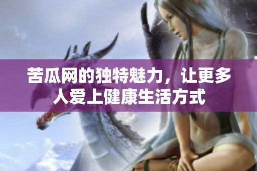 苦瓜网的独特魅力，让更多人爱上健康生活方式