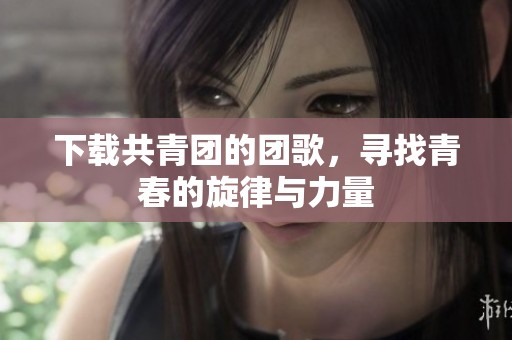 下载共青团的团歌，寻找青春的旋律与力量