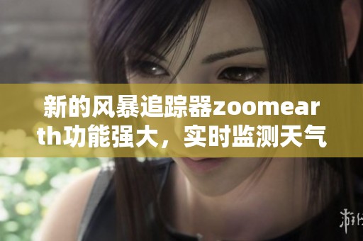 新的风暴追踪器zoomearth功能强大，实时监测天气变化助你掌握自然动态